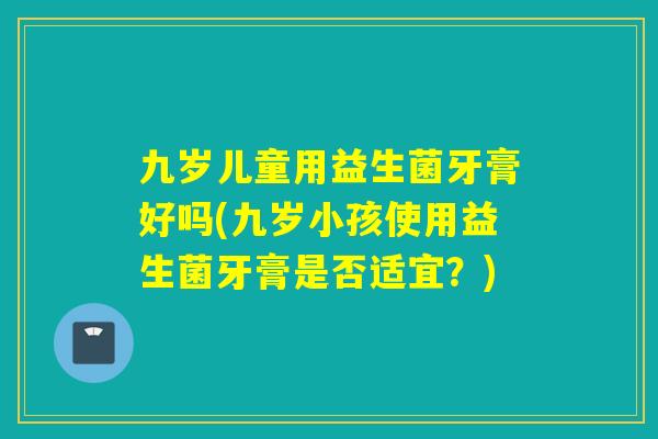 九岁儿童用益生菌牙膏好吗(九岁小孩使用益生菌牙膏是否适宜？)
