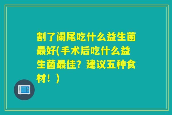 割了阑尾吃什么益生菌好(手术后吃什么益生菌佳?建议五种食材!) 割了阑尾吃什么益生菌好(手术后吃什么益生菌佳?建议五种食材!)
