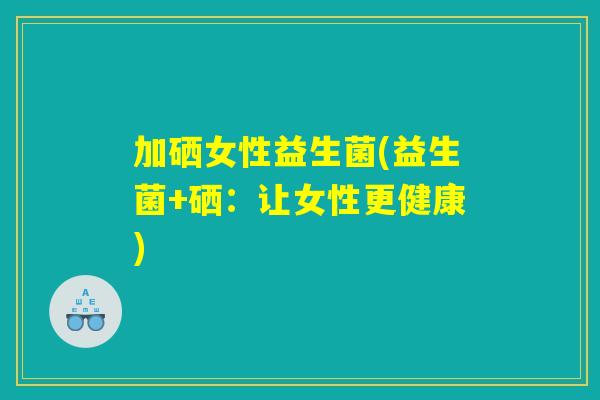 加硒女性益生菌(益生菌+硒：让女性更健康)