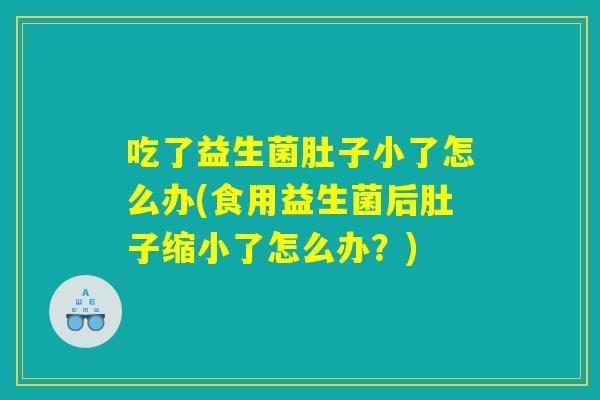 吃了益生菌肚子小了怎么办(食用益生菌后肚子缩小了怎么办？)