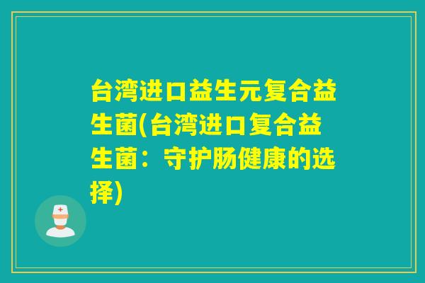 台湾进口益生元复合益生菌(台湾进口复合益生菌：守护肠健康的选择)
