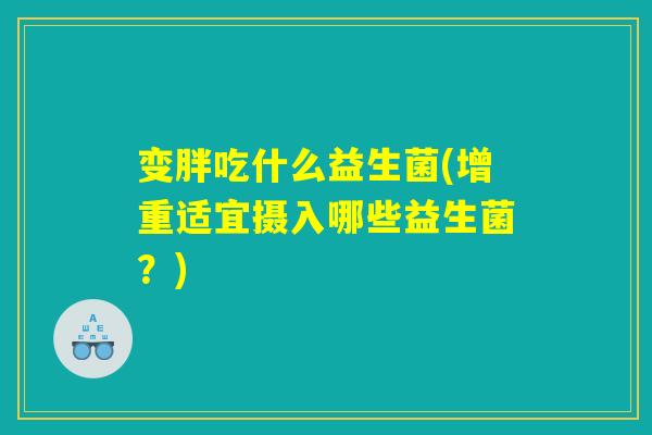 变胖吃什么益生菌(增重适宜摄入哪些益生菌?) 变胖吃什么益生菌(增重适宜摄入哪些益生菌?)