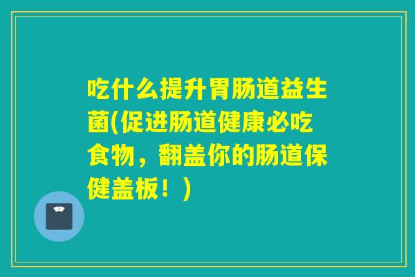 吃什么提升胃肠道益生菌(促进肠道健康必吃食物，翻盖你的肠道保健盖板！)