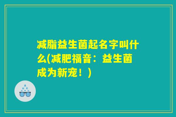 减脂益生菌起名字叫什么(减肥福音：益生菌成为新宠！)