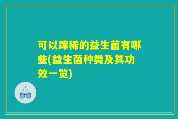 可以蹿稀的益生菌有哪些(益生菌种类及其功效一览)