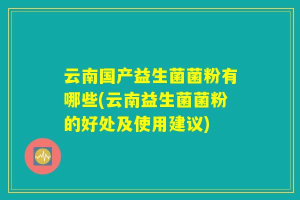 云南国产益生菌菌粉有哪些(云南益生菌菌粉的好处及使用建议) 云南国产益生菌菌粉有哪些(云南益生菌菌粉的好处及使用建议)