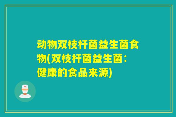 动物双枝杆菌益生菌食物(双枝杆菌益生菌：健康的食品来源)