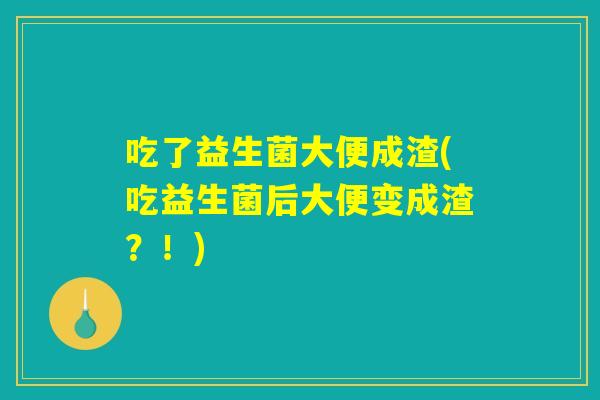 吃了益生菌大便成渣(吃益生菌后大便变成渣？！)