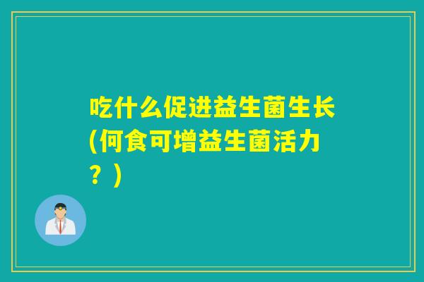 吃什么促进益生菌生长(何食可增益生菌活力？)