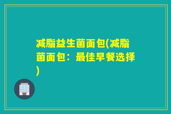 减脂益生菌面包(减脂菌面包：最佳早餐选择)