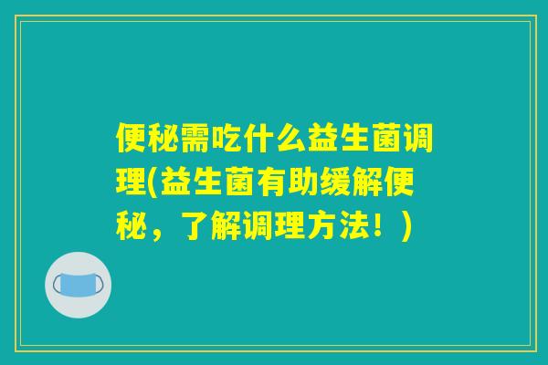 便秘需吃什么益生菌调理(益生菌有助缓解便秘，了解调理方法！)