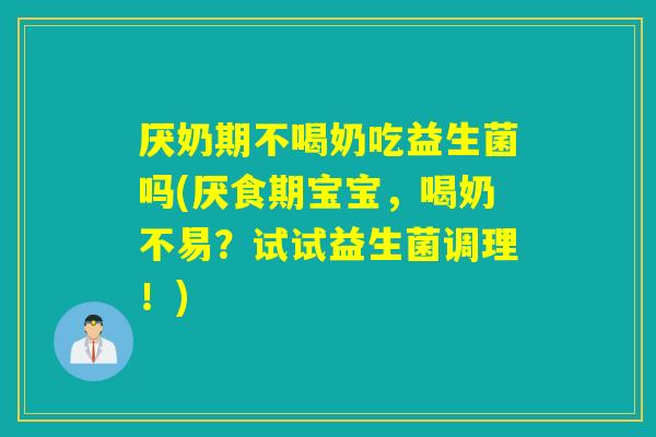 厌奶期不喝奶吃益生菌吗(厌食期宝宝，喝奶不易？试试益生菌调理！)