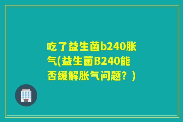 吃了益生菌b240胀气(益生菌B240能否缓解胀气问题？)