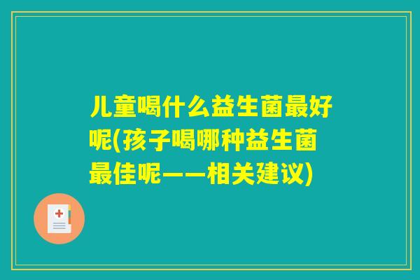 儿童喝什么益生菌最好呢(孩子喝哪种益生菌最佳呢——相关建议)