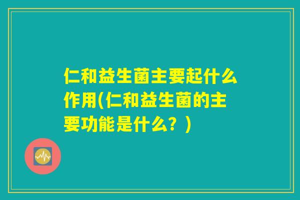 仁和益生菌主要起什么作用(仁和益生菌的主要功能是什么？)