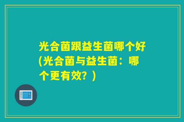 光合菌跟益生菌哪个好(光合菌与益生菌：哪个更有效？)