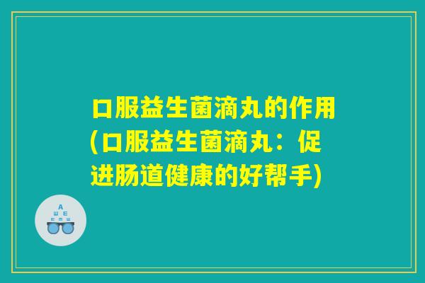 口服益生菌滴丸的作用(口服益生菌滴丸：促进肠道健康的好帮手)