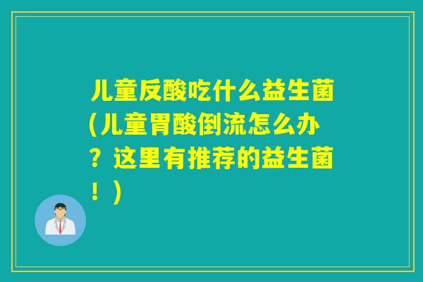 儿童反酸吃什么益生菌(儿童胃酸倒流怎么办？这里有推荐的益生菌！)