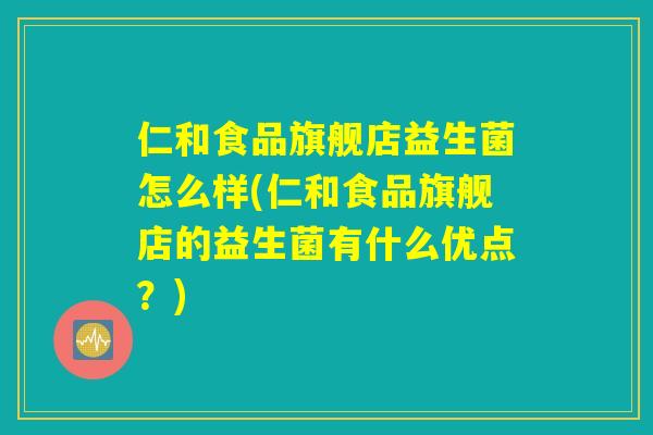 仁和食品旗舰店益生菌怎么样(仁和食品旗舰店的益生菌有什么优点？)