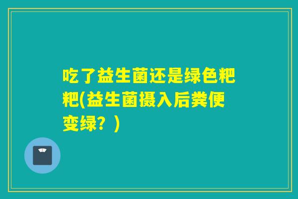 吃了益生菌还是绿色粑粑(益生菌摄入后粪便变绿？)