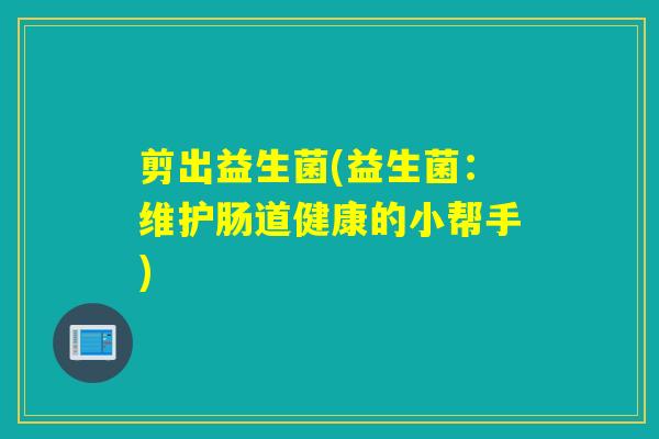 剪出益生菌(益生菌：维护肠道健康的小帮手)
