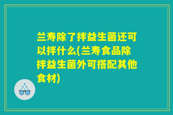 兰寿除了拌益生菌还可以拌什么(兰寿食品除拌益生菌外可搭配其他食材) 兰寿除了拌益生菌还可以拌什么(兰寿食品除拌益生菌外可搭配其他食材)