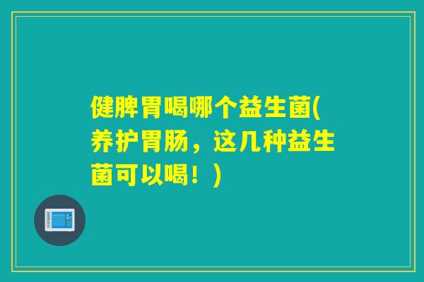 健脾胃喝哪个益生菌(养护胃肠，这几种益生菌可以喝！)