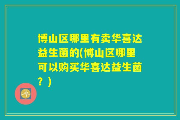 博山区哪里有卖华喜达益生菌的(博山区哪里可以购买华喜达益生菌？)