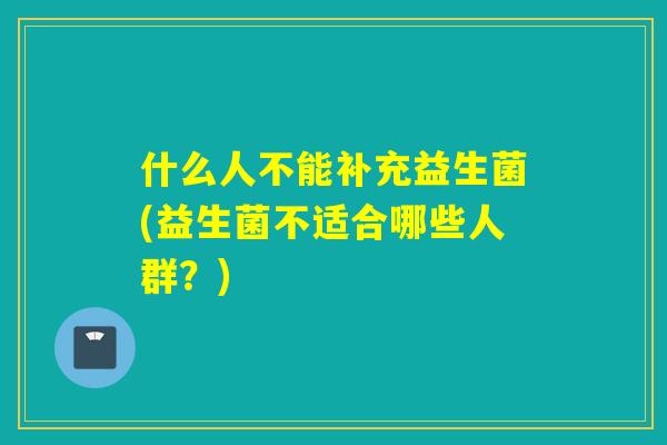 什么人不能补充益生菌(益生菌不适合哪些人群？)