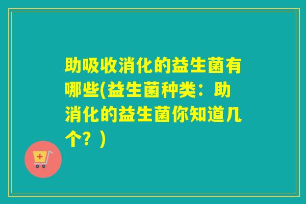 助吸收消化的益生菌有哪些(益生菌种类：助消化的益生菌你知道几个？)