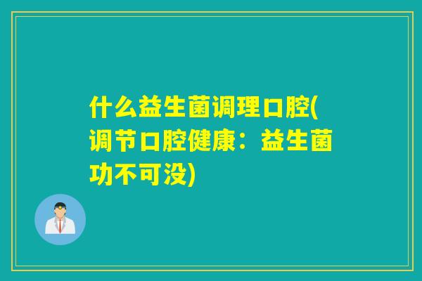 什么益生菌调理口腔(调节口腔健康:益生菌功不可没) 什么益生菌调理口腔(调节口腔健康:益生菌功不可没)