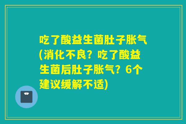 吃了酸益生菌肚子胀气(消化不良？吃了酸益生菌后肚子胀气？6个建议缓解不适)