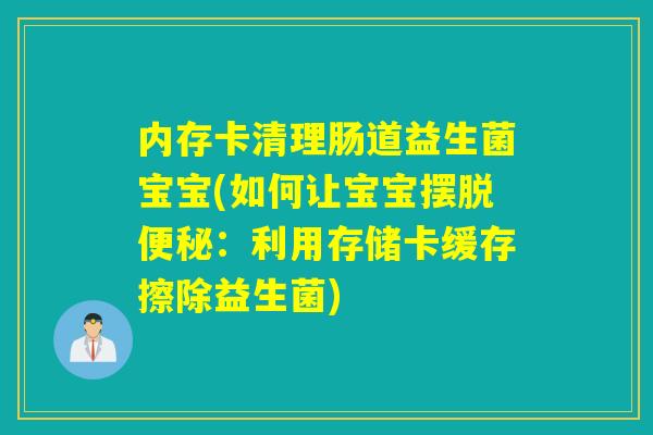 内存卡清理肠道益生菌宝宝(如何让宝宝摆脱便秘：利用存储卡缓存擦除益生菌)