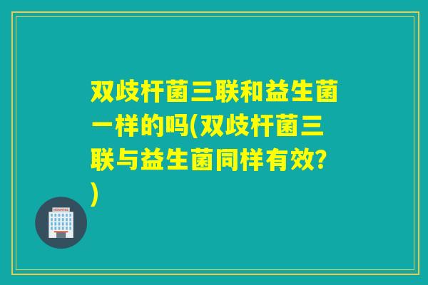 双歧杆菌三联和益生菌一样的吗(双歧杆菌三联与益生菌同样有效？)
