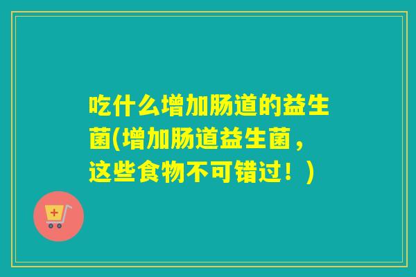 吃什么增加肠道的益生菌(增加肠道益生菌，这些食物不可错过！)