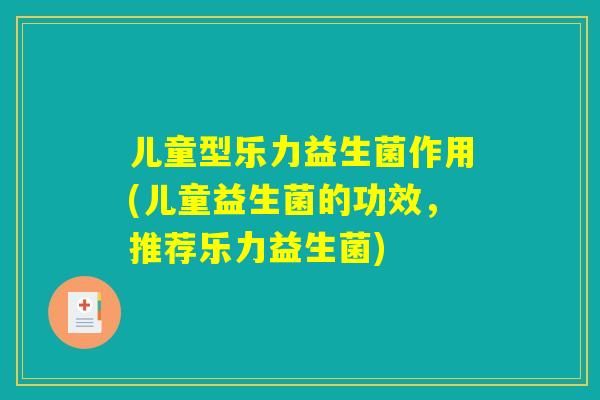 儿童型乐力益生菌作用(儿童益生菌的功效，推荐乐力益生菌)