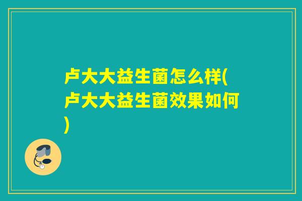 卢大大益生菌怎么样(卢大大益生菌效果如何)