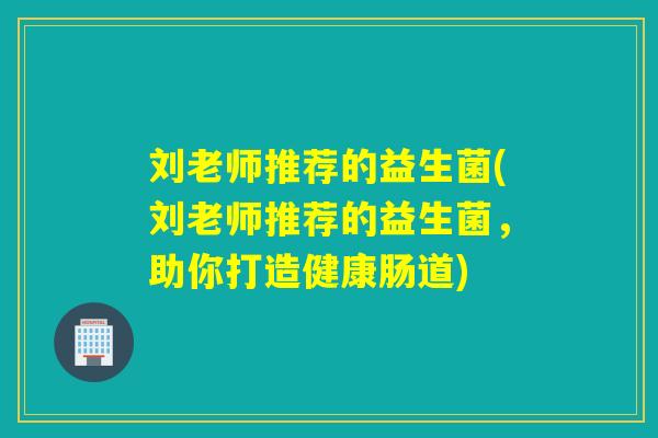 刘老师推荐的益生菌(刘老师推荐的益生菌，助你打造健康肠道)