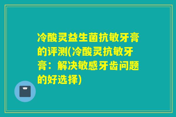 冷酸灵益生菌抗敏牙膏的评测(冷酸灵抗敏牙膏：解决敏感牙齿问题的好选择)