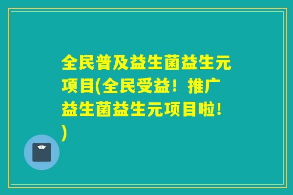 全民普及益生菌益生元项目(全民受益！推广益生菌益生元项目啦！)