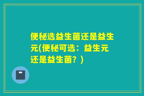 便秘选益生菌还是益生元(便秘可选：益生元还是益生菌？)