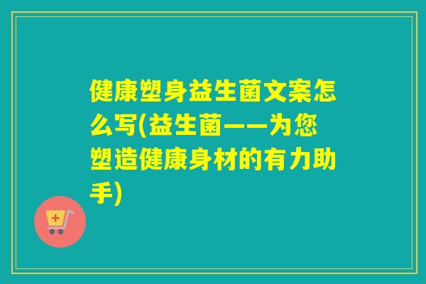 健康塑身益生菌文案怎么写(益生菌——为您塑造健康身材的有力助手)