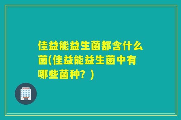 佳益能益生菌都含什么菌(佳益能益生菌中有哪些菌种？)
