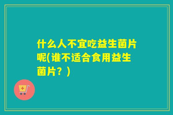什么人不宜吃益生菌片呢(谁不适合食用益生菌片？)