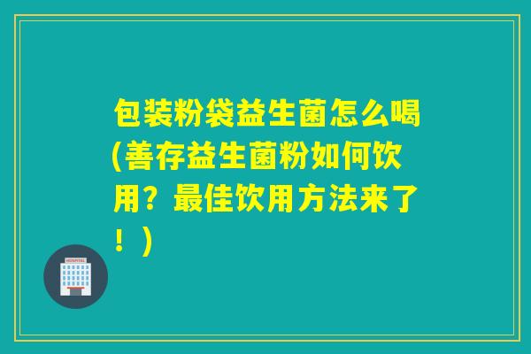 包装粉袋益生菌怎么喝(善存益生菌粉如何饮用？最佳饮用方法来了！)