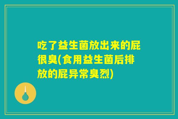 吃了益生菌放出来的屁很臭(食用益生菌后排放的屁异常臭烈)