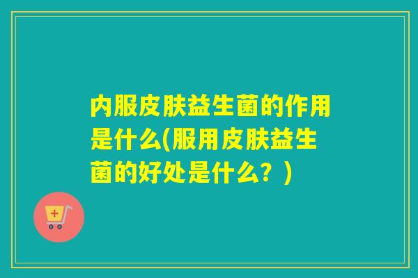内服益生菌的作用是什么(服用益生菌的好处是什么?) 内服益生菌的作用是什么(服用益生菌的好处是什么?)
