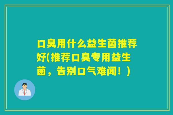 用什么益生菌推荐好(推荐专用益生菌,告别口气难闻!) 用什么益生菌推荐好(推荐专用益生菌,告别口气难闻!)