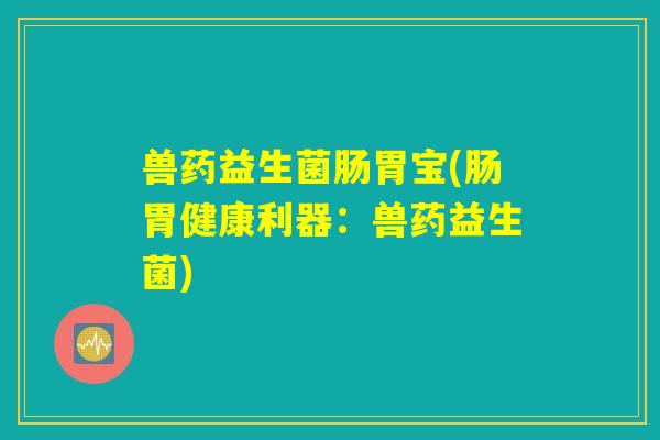 兽药益生菌肠胃宝(肠胃健康利器：兽药益生菌)