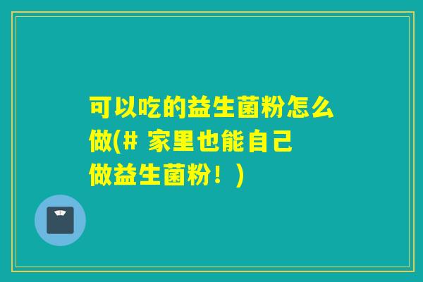 可以吃的益生菌粉怎么做(# 家里也能自己做益生菌粉！)